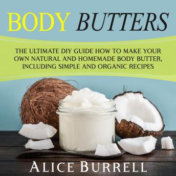 Body Butters: The Ultimate DIY Guide on How to Make Your Own Natural and Homemade Body Butter, Including Simple and Organic Recipes