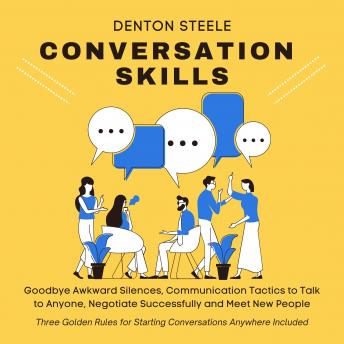 Conversation Skills: Goodbye Awkward Silences: Communication Tactics to Talk to Anyone, Negotiate Successfully and Meet New People. Three Golden Rules for Starting Conversations Anywhere Included