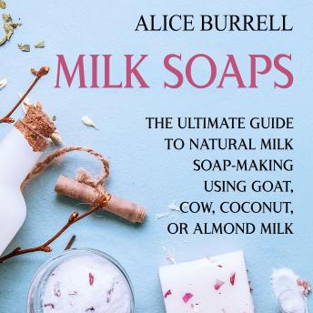 Download Milk Soaps: The Ultimate Guide to Natural Milk Soap-Making Using Goat, Cow, Coconut, or Almond Milk by Alice Burrell