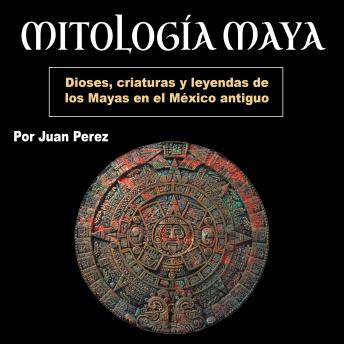 Mitología Maya: Dioses, criaturas y leyendas de los Mayas en el México antiguo (Spanish Edition)