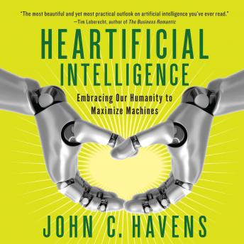 Heartificial Intelligence: Embracing Our Humanity to Maximize Machines, John C. Havens