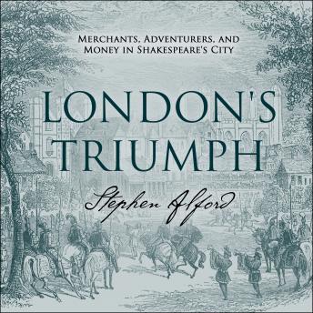 London's Triumph: Merchants, Adventurers, and Money in Shakespeare's City, Stephen Alford