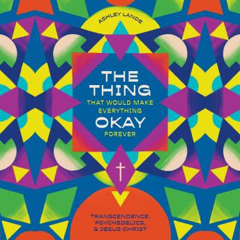 The Thing That Would Make Everything Okay Forever: Transcendence, Psychedelics, and Jesus Christ