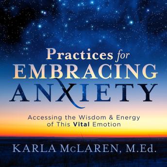 Practices for Embracing Anxiety: Accessing the Wisdom and Energy of This Vital Emotion
