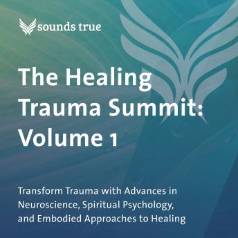 The Healing Trauma Summit: Volume 1: Transform Trauma with Advances in Neuroscience, Spiritual Psychology, and Embodied Approaches to Healing