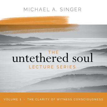 The Untethered Soul Lecture Series: Volume 3: The Clarity of Witness Consciousness
