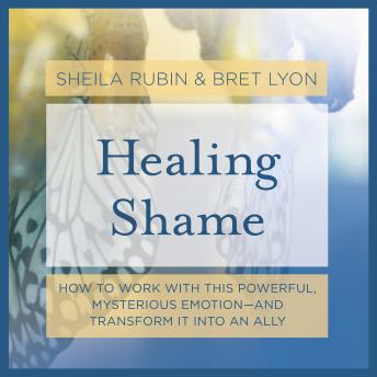 Healing Shame: How to Work with This Powerful, Mysterious Emotion—and Transform It into an Ally