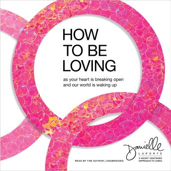 How to Be Loving: As Your Heart Is Breaking Open and Our World Is Waking Up