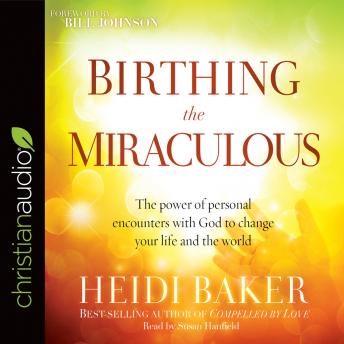 Birthing the Miraculous: The Power of Personal Encounters with God to Change Your Life and the World, Heidi Baker