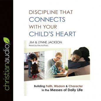 Discipline That Connects With Your Child's Heart: Building Faith, Wisdom, and Character in the Messes of Daily Life