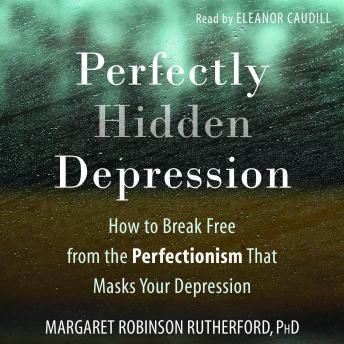 Perfectly Hidden Depression: How to Break Free from the Perfectionism that Masks Your Depression
