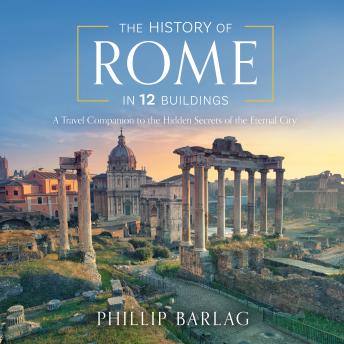 Download History of Rome in 12 Buildings: A Travel Companion to the Hidden Secrets of The Eternal City by Phillip Barlag
