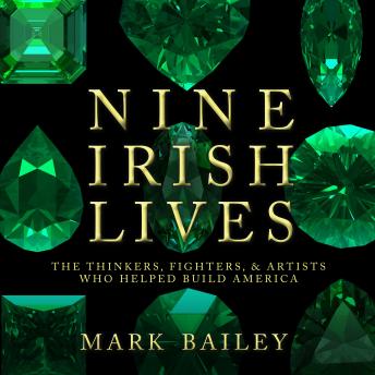 Nine Irish Lives: The Thinkers, Fighters, and Artists Who Helped Build America, Mark Bailey