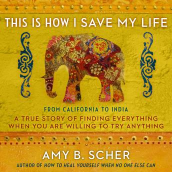 This Is How I Save My Life: From California to India, a True Story Of Finding Everything When You Are Willing To Try Anything