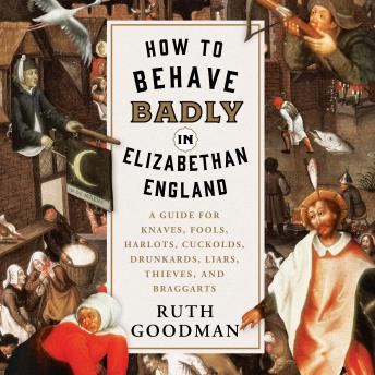 How to Behave Badly in Elizabethan England: A Guide for Knaves, Fools, Harlots, Cuckolds, Drunkards, Liars, Thieves, and Braggarts