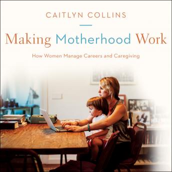 Making Motherhood Work: How Women Manage Careers and Caregiving