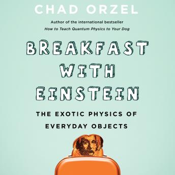 Breakfast with Einstein: The Exotic Physics of Everyday Objects, Audio book by Chad Orzel