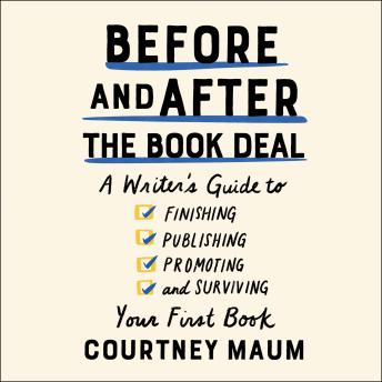 Before and After the Book Deal: A Writer’s Guide to Finishing, Publishing, Promoting, and Surviving Your First Book, Courtney Maum