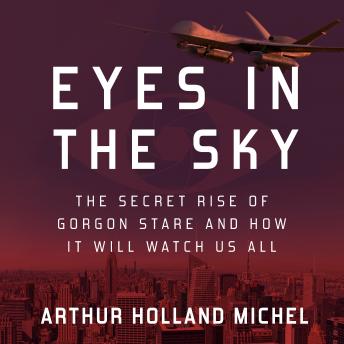 Eyes in the Sky: The Secret Rise of Gorgon Stare and How It Will Watch Us All, Arthur Holland Michel