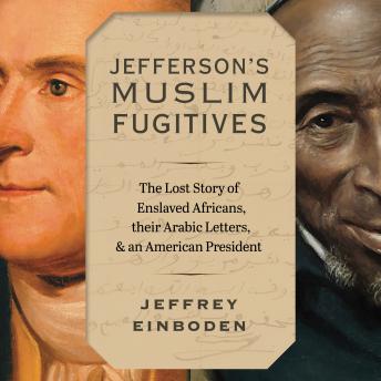 Jefferson’s Muslim Fugitives: The Lost Story of Enslaved Africans, their Arabic Letters, and an American President