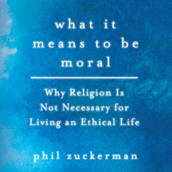 Download What It Means to Be Moral: Why Religion Is Not Necessary for Living an Ethical Life by Phil Zuckerman