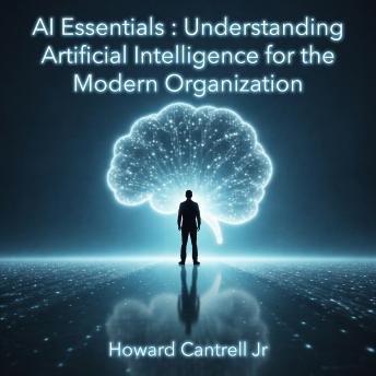 AI Essentials: Understanding Artificial Intelligence for the Modern Organization: A Practical Guide for Leaders, Executives, and Decision-Makers