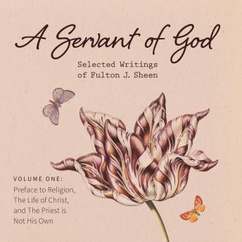 A Servant of God: Selected Writings of Fulton J. Sheen: Volume One: Preface to Religion, The Life of Christ, and The Priest is Not His Own