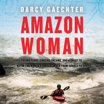 Amazon Woman: Facing Fears, Chasing Dreams, and My Quest to Kayak the Largest River from Source to Sea
