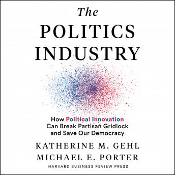 Download Politics Industry: How Political Innovation Can Break Partisan Gridlock and Save Our Democracy by Michael E. Porter, Katherine M. Gehl