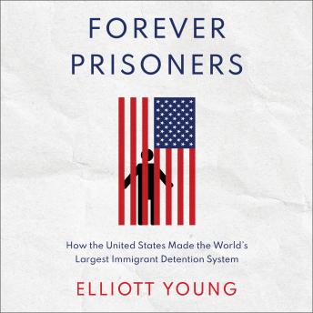 Forever Prisoners: How the United States Made the World's Largest Immigrant Detention System