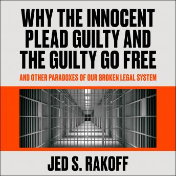 Why the Innocent Plead Guilty and the Guilty Go Free: And Other Paradoxes of Our Broken Legal System