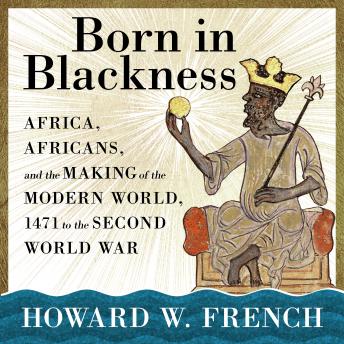 Download Born in Blackness: Africa, Africans, and the Making of the Modern World, 1471 to the Second World War by Howard W. French