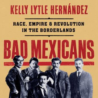Download Bad Mexicans: Race, Empire, and Revolution in the Borderlands by Kelly Lytle Hernández