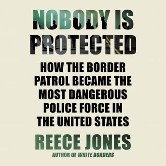 Nobody Is Protected: How the Border Patrol Became the Most Dangerous Police Force in the United States