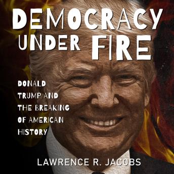 Download Democracy Under Fire: Donald Trump and the Breaking of American History by Lawrence R. Jacobs