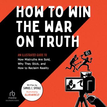 Download How to Win the War on Truth: An Illustrated Guide to How Mistruths Are Sold, Why They Stick, and How to Reclaim Reality by Samuel C. Spitale
