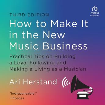 How to Make It in the New Music Business, 3rd Edition: Practical Tips on Building a Loyal Following and Making a Living as a Musician