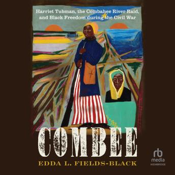 Combee: Harriet Tubman, the Combahee River Raid, and Black Freedom during the Civil War