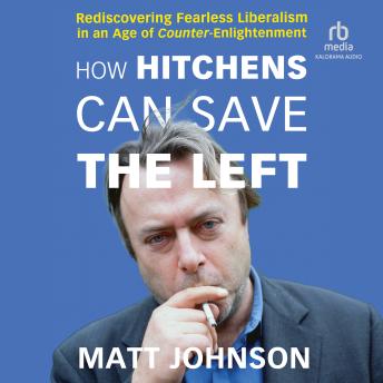 Download How Hitchens Can Save the Left: Rediscovering Fearless Liberalism in an Age of Counter-Enlightenment by Matt Johnson