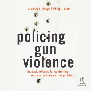 Download Policing Gun Violence: Strategic Reforms for Controlling Our Most Pressing Crime Problem by Philip J. Cook, Anthony A. Braga