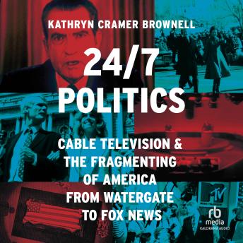 Download 24/7 Politics: Cable Television and the Fragmenting of America from Watergate to Fox News by Kathryn Cramer Brownell