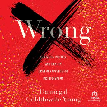 Download Wrong: How Media, Politics, and Identity Drive Our Appetite for Misinformation by Dannagal Goldthwaite Young