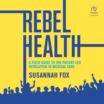 Download Rebel Health: A Field Guide to the Patient-Led Revolution in Medical Care by Susannah Fox