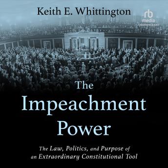 Impeachment Power: The Law, Politics, and Purpose of an Extraordinary Constitutional Tool - Keith E. Whittington
