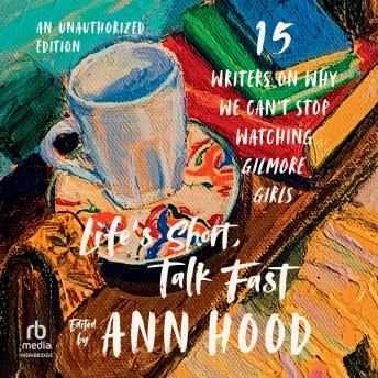 Life's Short, Talk Fast: Fifteen Writers on Why We Can't Stop Watching Gilmore Girls (An Unauthorized Edition)
