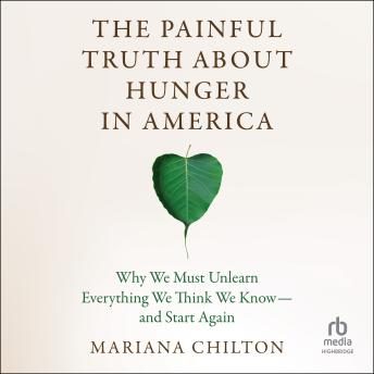 The Painful Truth about Hunger in America: Why We Must Unlearn Everything We Think We Know--and Start Again