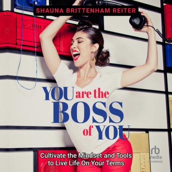 You Are The Boss of You: Cultivate the Mindset and Tools to Live Life on Your Terms