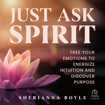 Just Ask Spirit: Free Your Emotions to Energize Intuition and Discover Purpose
