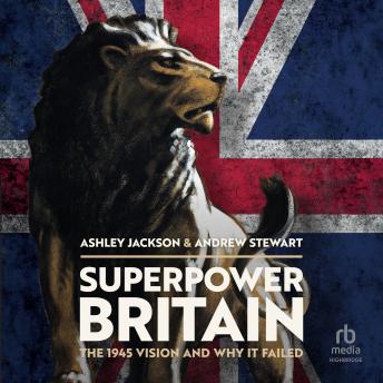 Superpower Britain: The 1945 Vision and Why it Failed