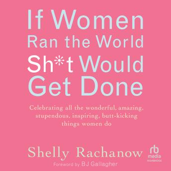 If Women Ran the World, Sh*t Would Get Done: Celebrating all the wonderful, amazing, stupendous, inspiring, butt-kicking things women do